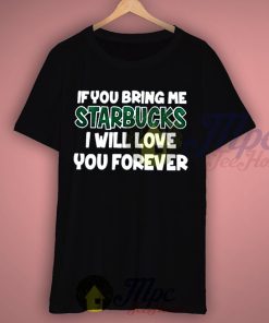If You Bring Me Starbucks I Will Love You Forever T Shirt