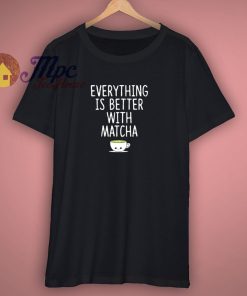 Everything Is Better With Matcha Quote T Shirt